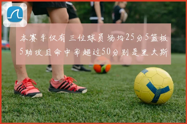 本赛季仅有三位球员场均25分5篮板5助攻且命中率超过50分别是里夫斯约基奇和字母哥