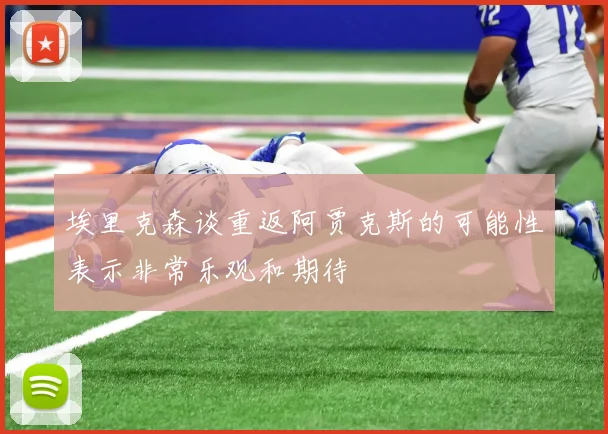埃里克森谈重返阿贾克斯的可能性表示非常乐观和期待