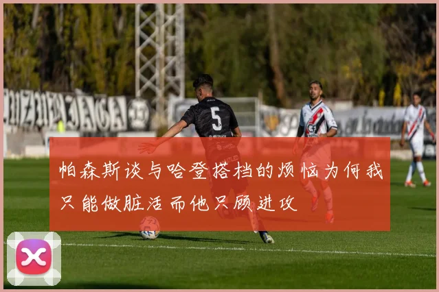 帕森斯谈与哈登搭档的烦恼为何我只能做脏活而他只顾进攻