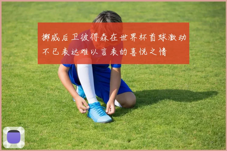 挪威后卫彼得森在世界杯首球激动不已表达难以言表的喜悦之情