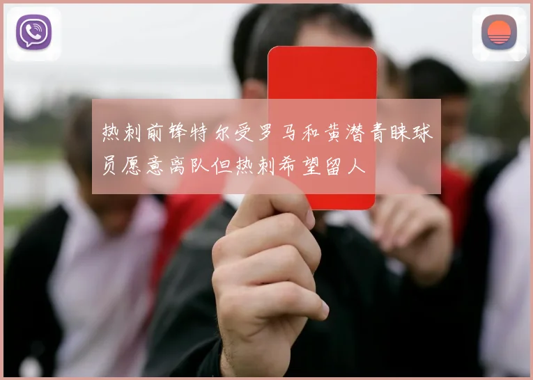 热刺前锋特尔受罗马和黄潜青睐球员愿意离队但热刺希望留人