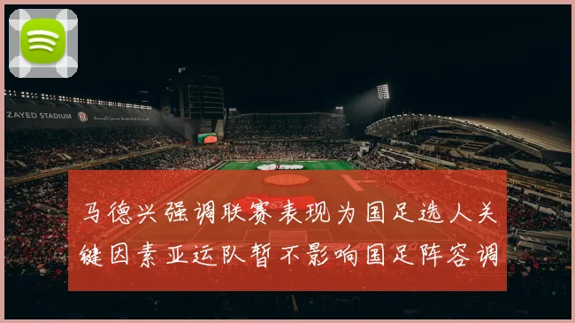 马德兴强调联赛表现为国足选人关键因素亚运队暂不影响国足阵容调整