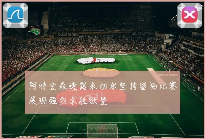 阿特金森透露米切尔坚持留场比赛展现强烈求胜欲望