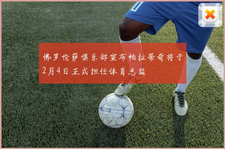 佛罗伦萨俱乐部宣布帕拉蒂奇将于2月4日正式担任体育总监