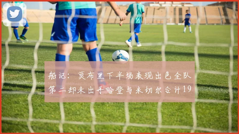 船记：莫布里下半场表现出色全队第二却未出手哈登与米切尔合计19次出手分析