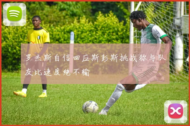 罗杰斯自信回应斯彭斯挑战称与队友比速度绝不输