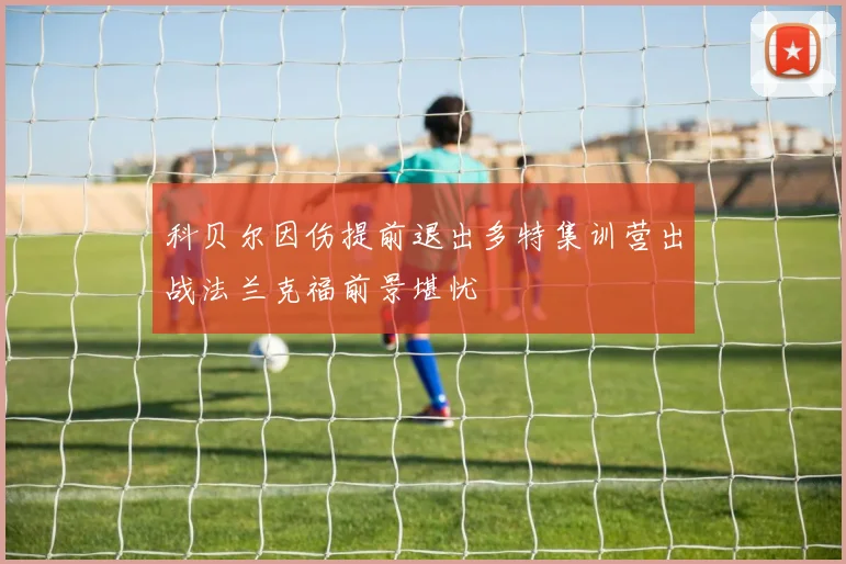 科贝尔因伤提前退出多特集训营出战法兰克福前景堪忧