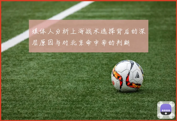 媒体人分析上海战术选择背后的深层原因与对北京命中率的判断