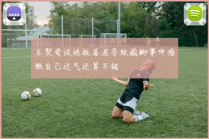 东契奇谈地板落差导致崴脚事件感慨自己运气还算不错