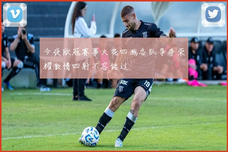 今夜欧冠赛事火花四溅各队争夺荣耀激情四射不容错过